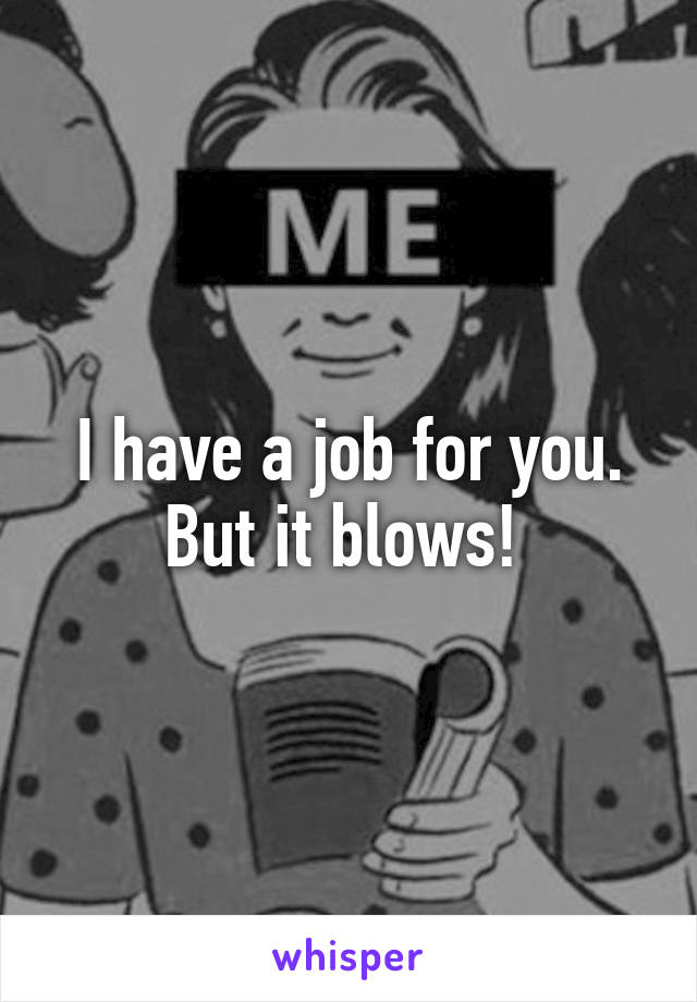 I have a job for you. But it blows! 