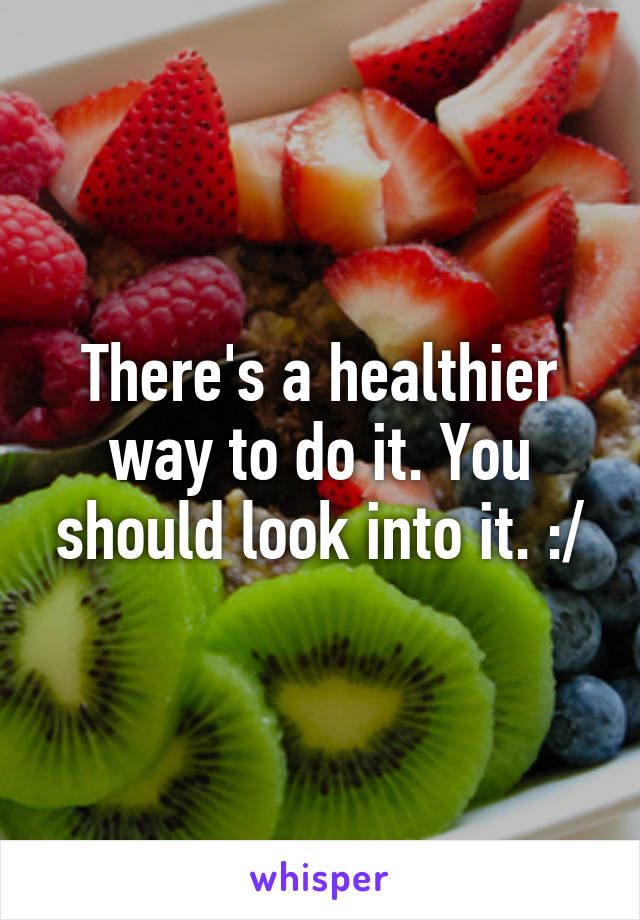 There's a healthier way to do it. You should look into it. :/