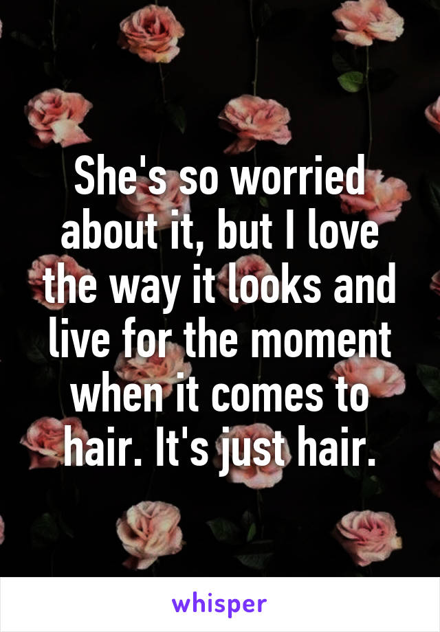 She's so worried about it, but I love the way it looks and live for the moment when it comes to hair. It's just hair.