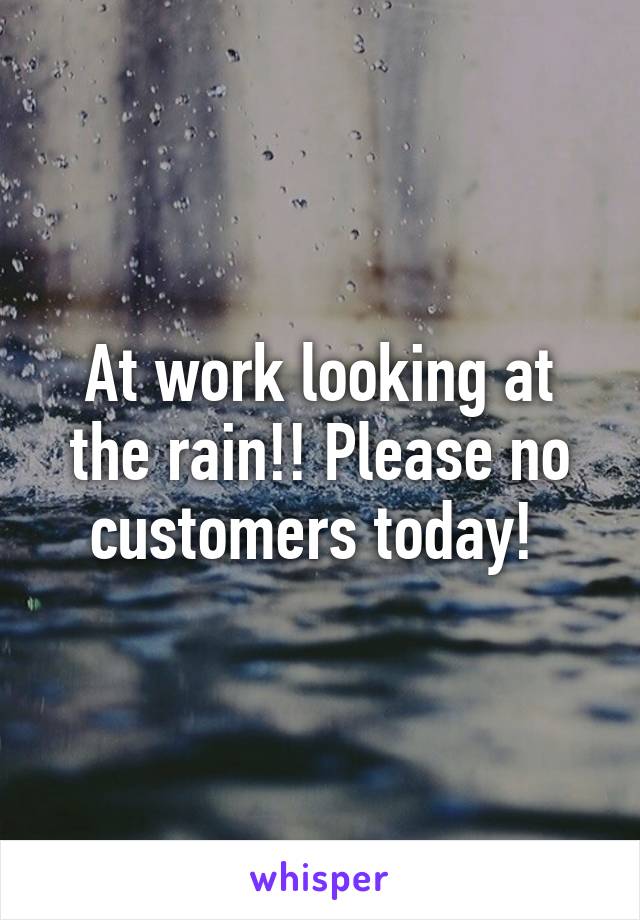 At work looking at the rain!! Please no customers today! 