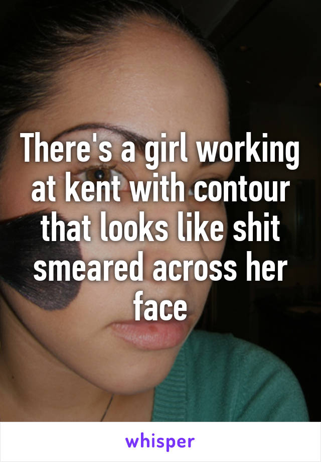 There's a girl working at kent with contour that looks like shit smeared across her face
