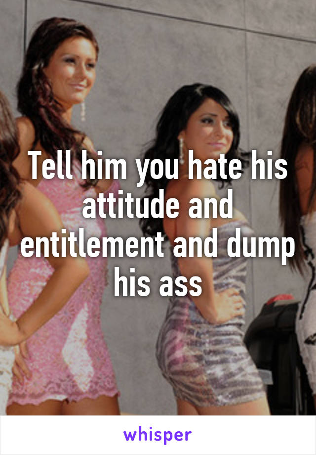 Tell him you hate his attitude and entitlement and dump his ass