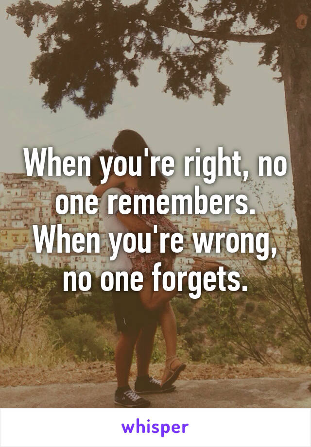 When you're right, no one remembers. When you're wrong, no one forgets.