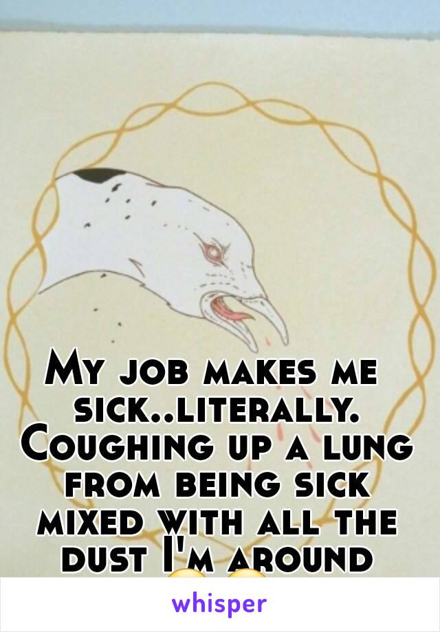 My job makes me sick..literally. Coughing up a lung from being sick mixed with all the dust I'm around 😣😣