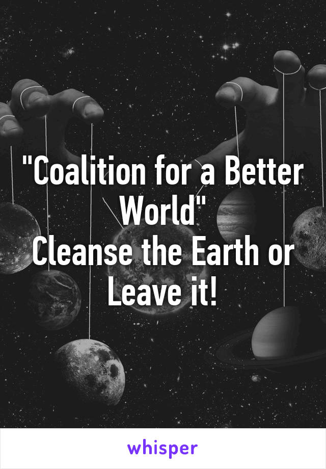 "Coalition for a Better World"
Cleanse the Earth or Leave it!
