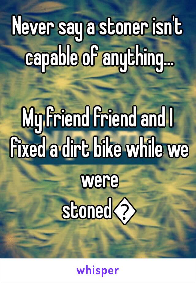 Never say a stoner isn't capable of anything...

My friend friend and I fixed a dirt bike while we were stoned🌟