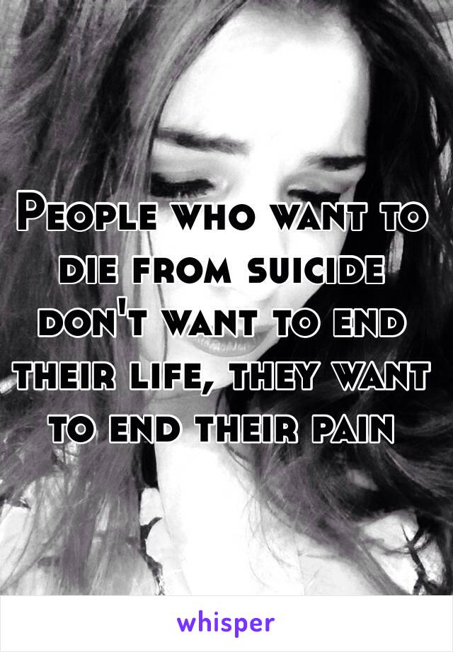 People who want to die from suicide don't want to end their life, they want to end their pain