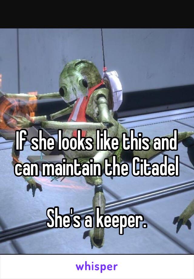 If she looks like this and
can maintain the Citadel

She's a keeper.