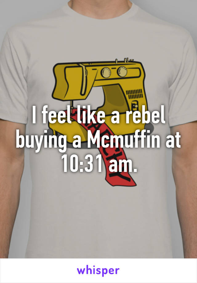 I feel like a rebel buying a Mcmuffin at 10:31 am.