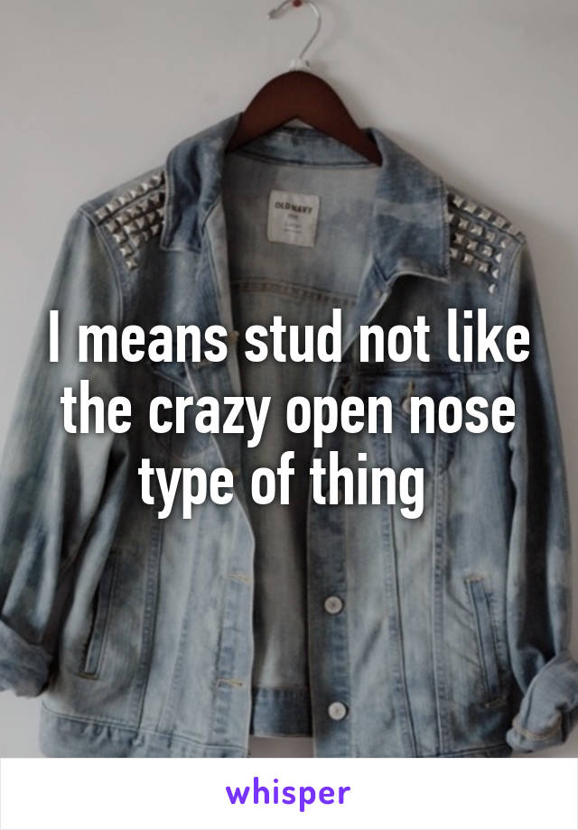I means stud not like the crazy open nose type of thing 