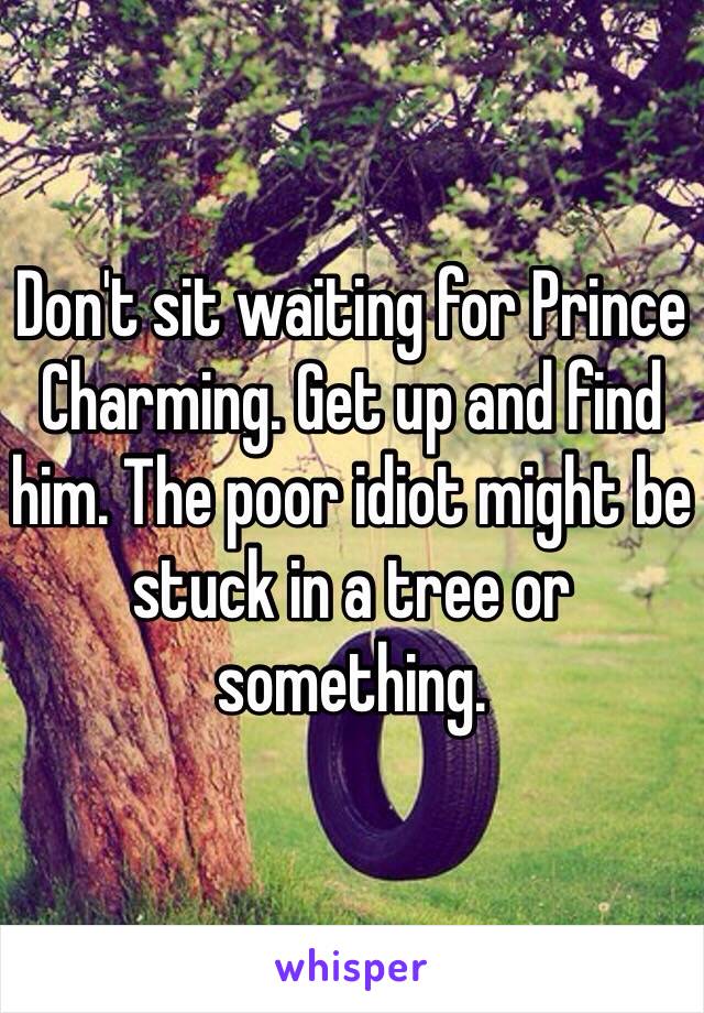 Don't sit waiting for Prince Charming. Get up and find him. The poor idiot might be stuck in a tree or something. 