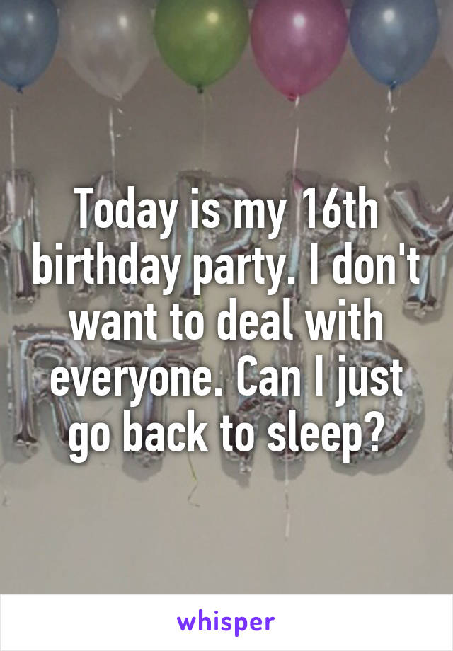 Today is my 16th birthday party. I don't want to deal with everyone. Can I just go back to sleep?