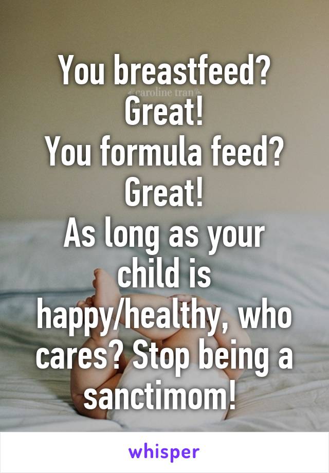 You breastfeed? Great!
You formula feed? Great!
As long as your child is happy/healthy, who cares? Stop being a sanctimom! 