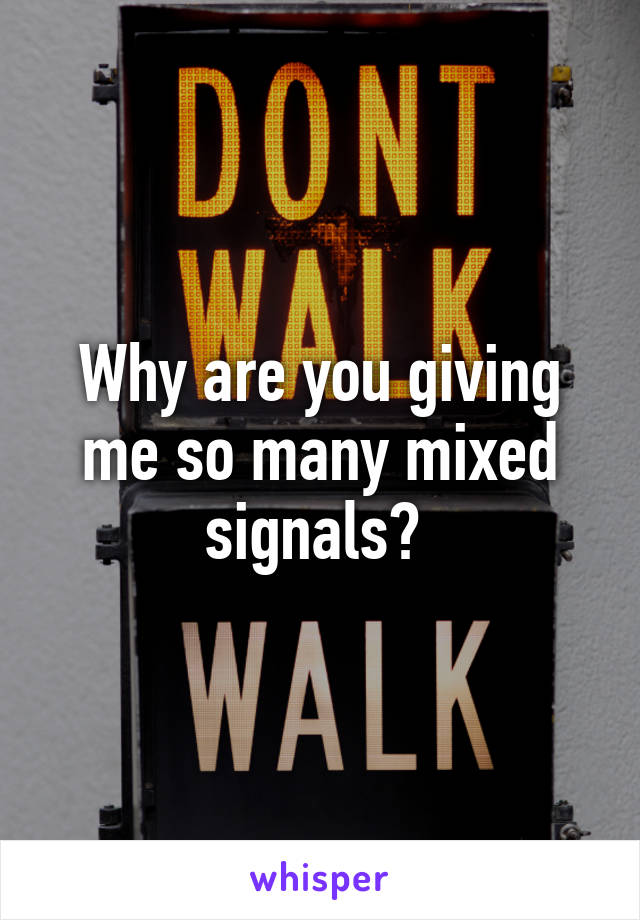 Why are you giving me so many mixed signals? 