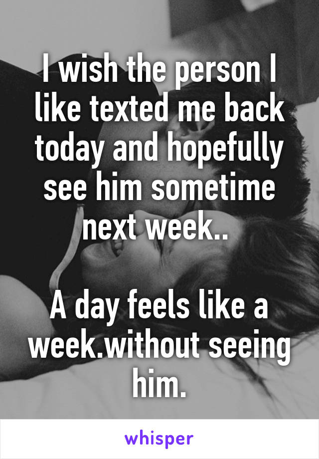 I wish the person I like texted me back today and hopefully see him sometime next week.. 

A day feels like a week.without seeing him.