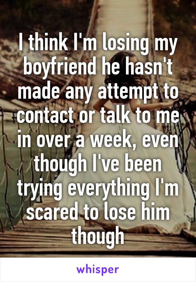 I think I'm losing my boyfriend he hasn't made any attempt to contact or talk to me in over a week, even though I've been trying everything I'm scared to lose him though