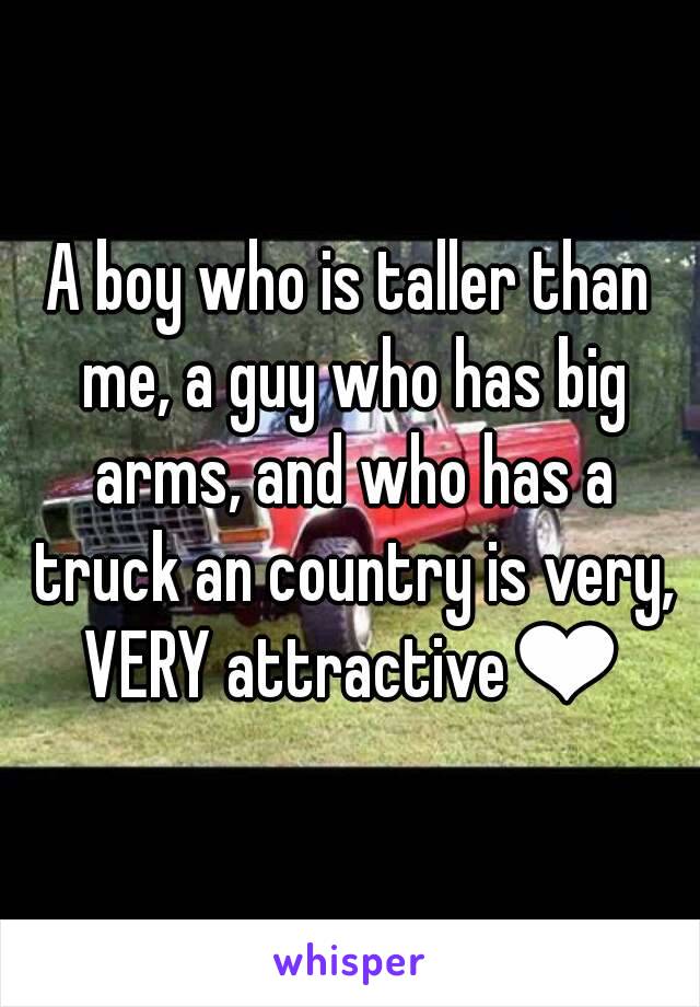 A boy who is taller than me, a guy who has big arms, and who has a truck an country is very, VERY attractive❤