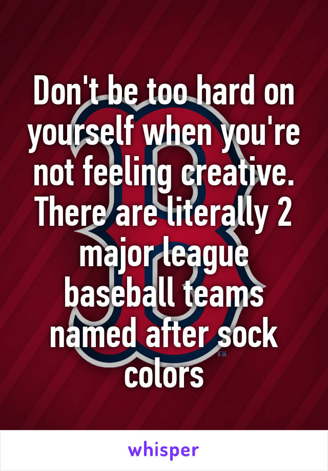 Don't be too hard on yourself when you're not feeling creative. There are literally 2 major league baseball teams named after sock colors
