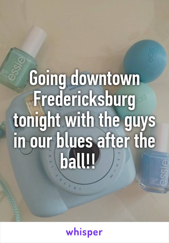 Going downtown Fredericksburg tonight with the guys in our blues after the ball!!   