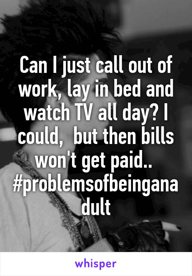 Can I just call out of work, lay in bed and watch TV all day? I could,  but then bills won't get paid.. 
#problemsofbeinganadult
