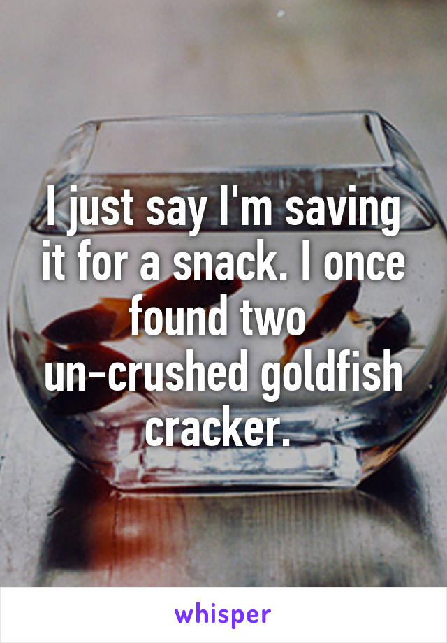 I just say I'm saving it for a snack. I once found two 
un-crushed goldfish cracker. 