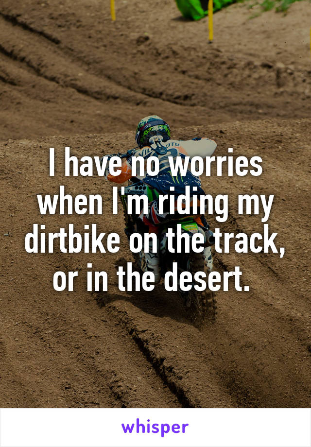 I have no worries when I'm riding my dirtbike on the track, or in the desert. 