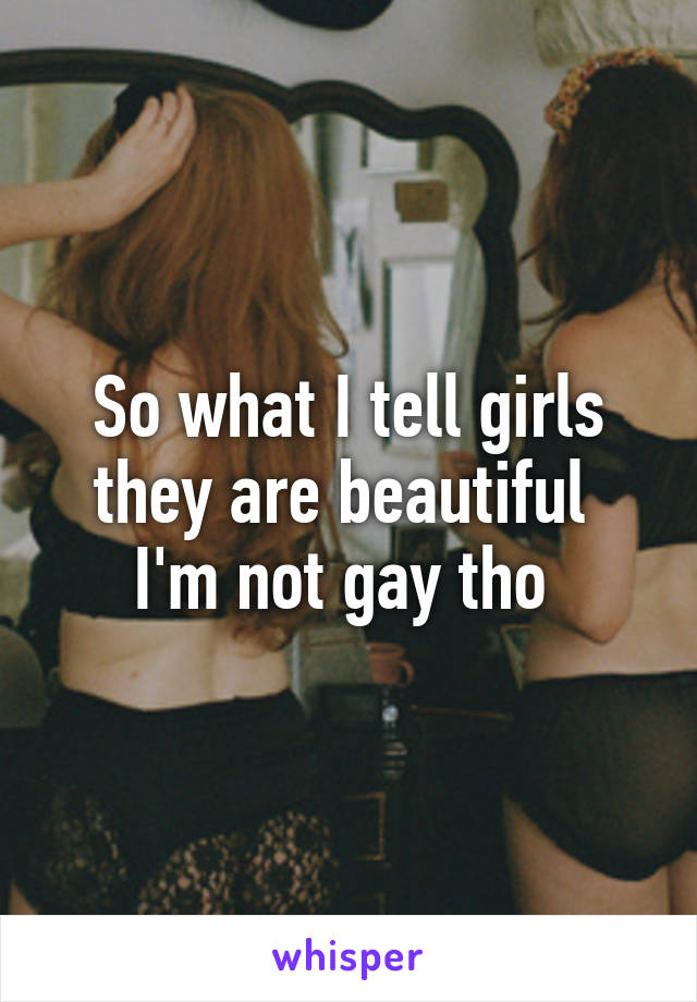 So what I tell girls they are beautiful  I'm not gay tho 