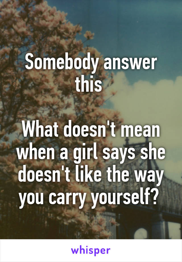 Somebody answer this 

What doesn't mean when a girl says she doesn't like the way you carry yourself? 