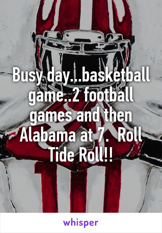 Busy day...basketball game..2 football games and then Alabama at 7.  Roll Tide Roll!!