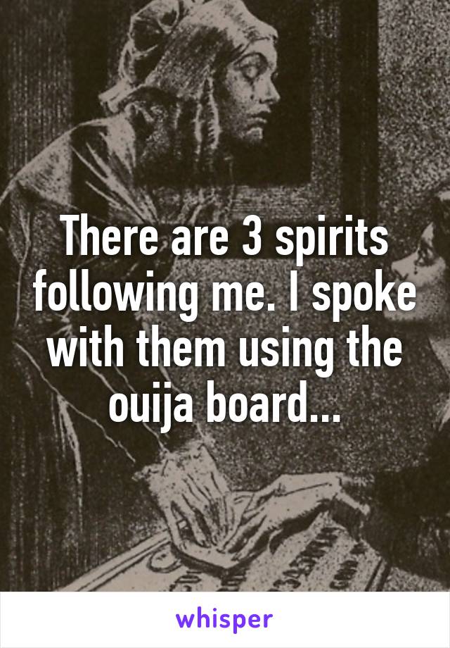 There are 3 spirits following me. I spoke with them using the ouija board...