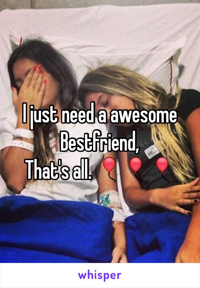 I just need a awesome Bestfriend,
That's all. 🎈🎈🎈