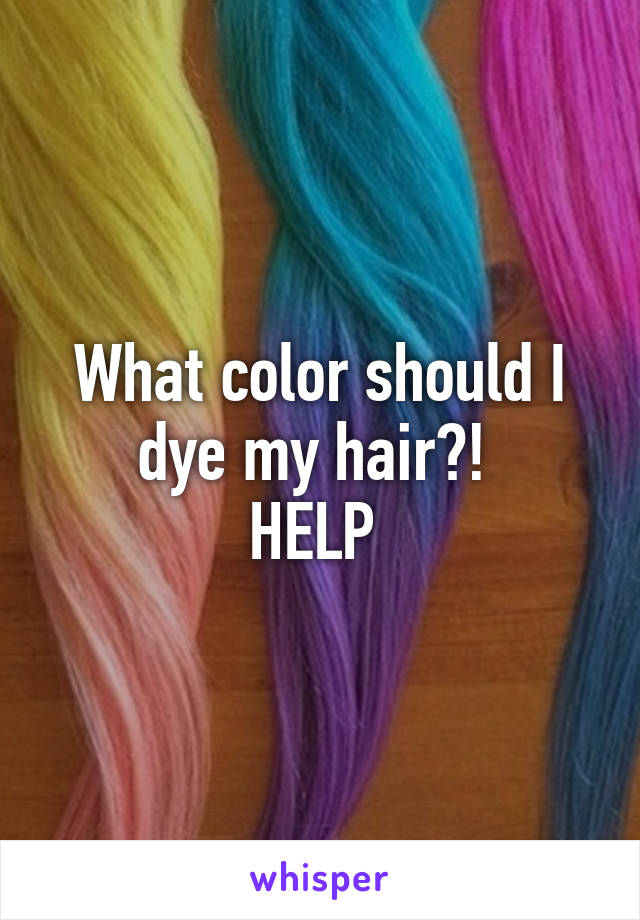 What color should I dye my hair?! 
HELP 