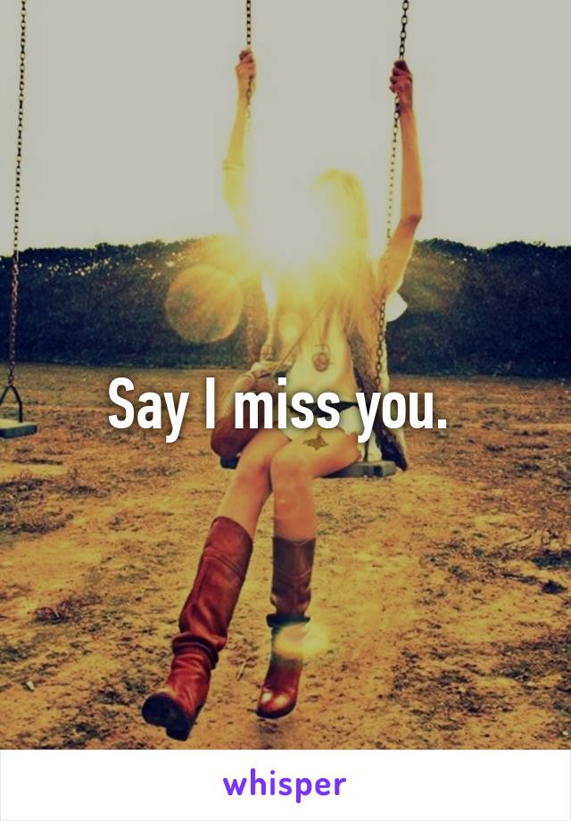 Say I miss you. 