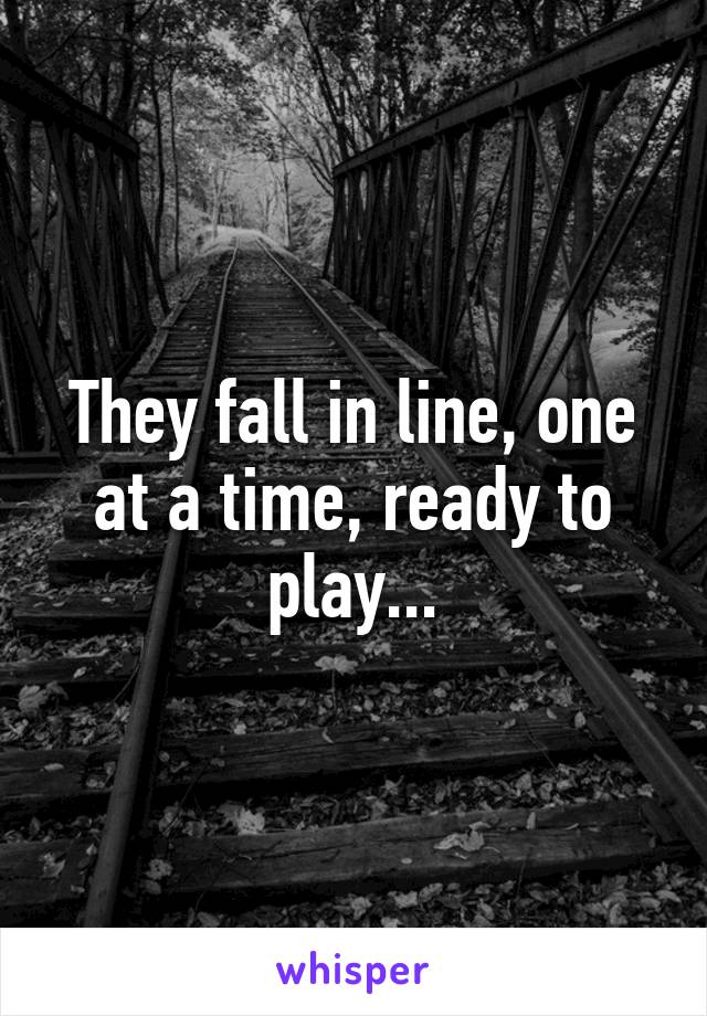They fall in line, one at a time, ready to play...