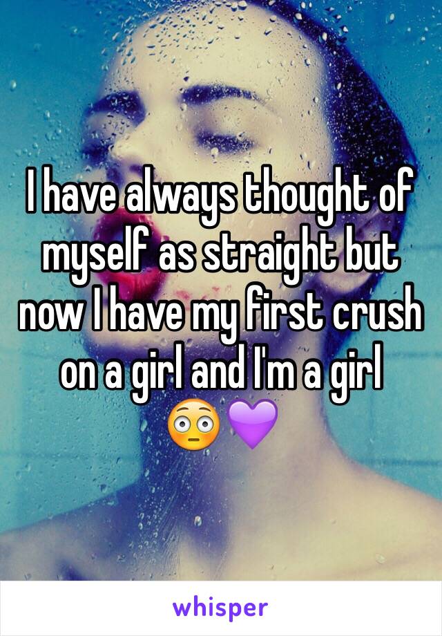 I have always thought of myself as straight but now I have my first crush on a girl and I'm a girl            😳💜