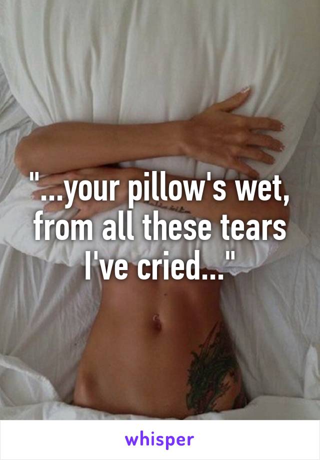 "...your pillow's wet, from all these tears I've cried..."