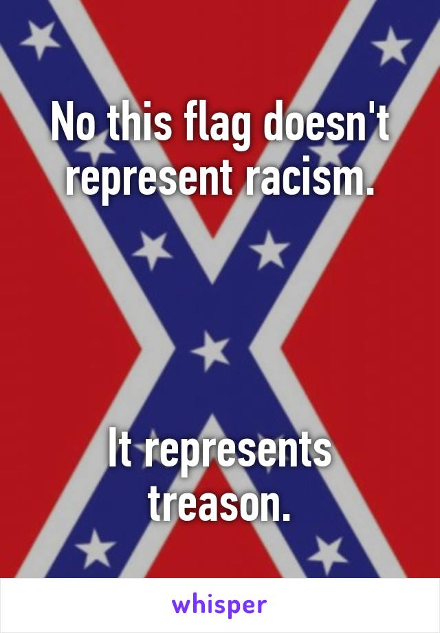 No this flag doesn't represent racism.




It represents treason.