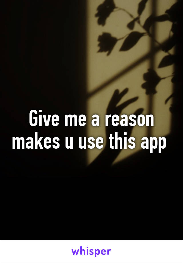 Give me a reason makes u use this app 