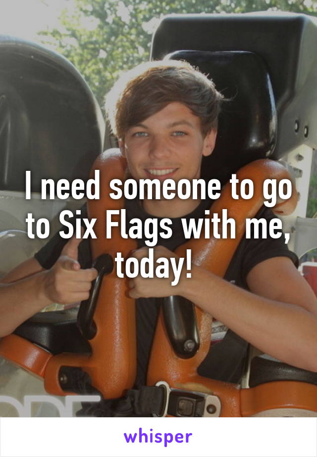 I need someone to go to Six Flags with me, today! 