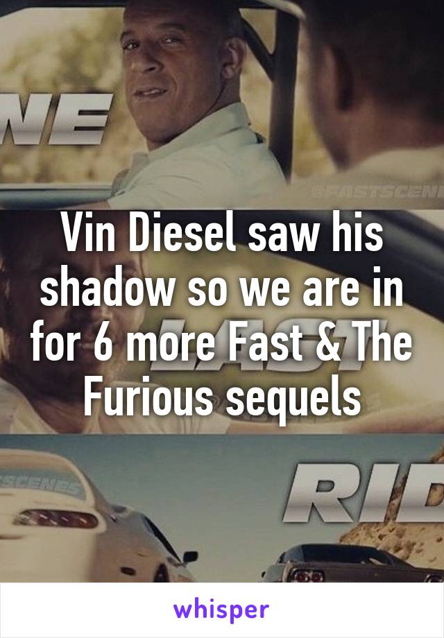 Vin Diesel saw his shadow so we are in for 6 more Fast & The Furious sequels