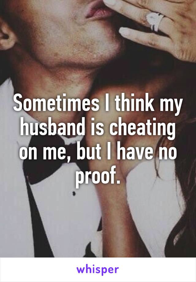 Sometimes I think my husband is cheating on me, but I have no proof.