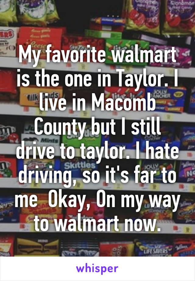 My favorite walmart is the one in Taylor. I live in Macomb County but I still drive to taylor. I hate driving, so it's far to me  Okay, On my way to walmart now.