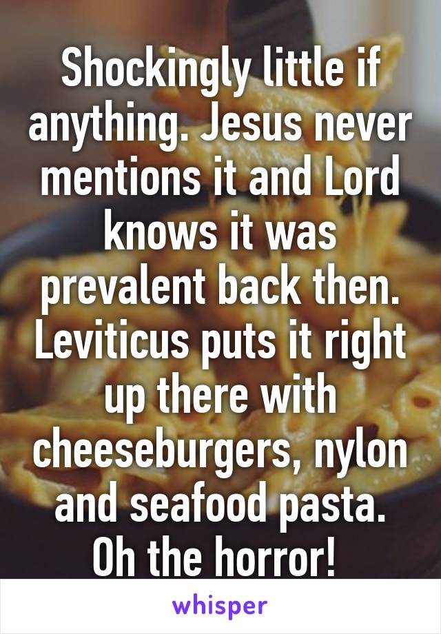 Shockingly little if anything. Jesus never mentions it and Lord knows it was prevalent back then. Leviticus puts it right up there with cheeseburgers, nylon and seafood pasta. Oh the horror! 