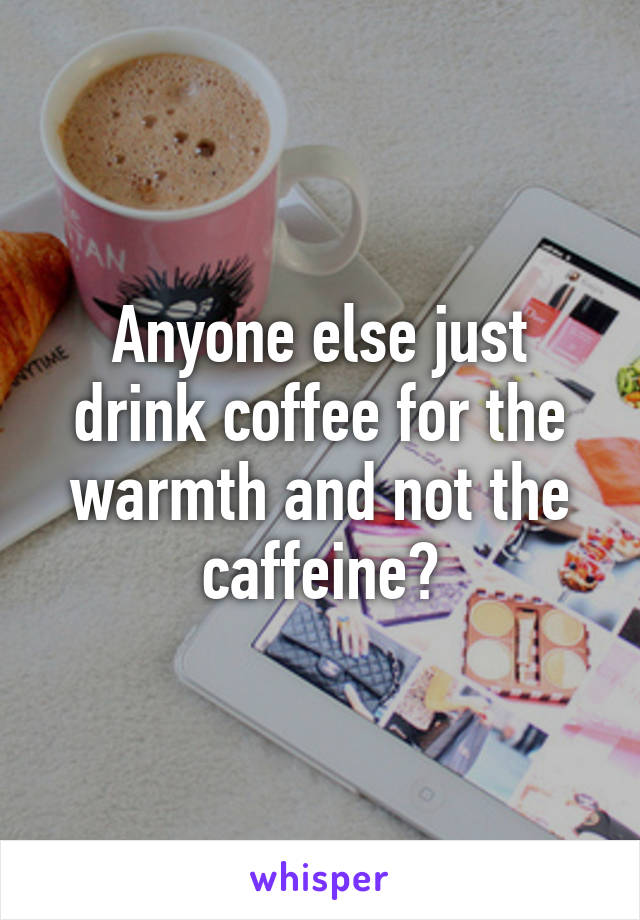 Anyone else just drink coffee for the warmth and not the caffeine?