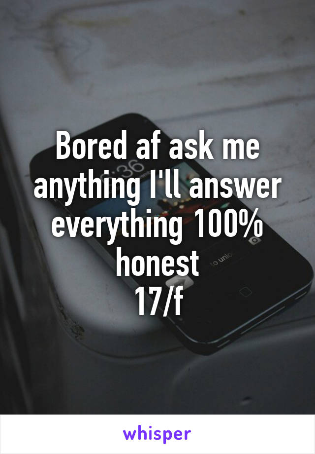 Bored af ask me anything I'll answer everything 100% honest
17/f