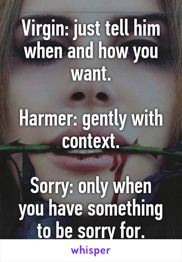 Virgin: just tell him when and how you want.

Harmer: gently with context.

Sorry: only when you have something to be sorry for.