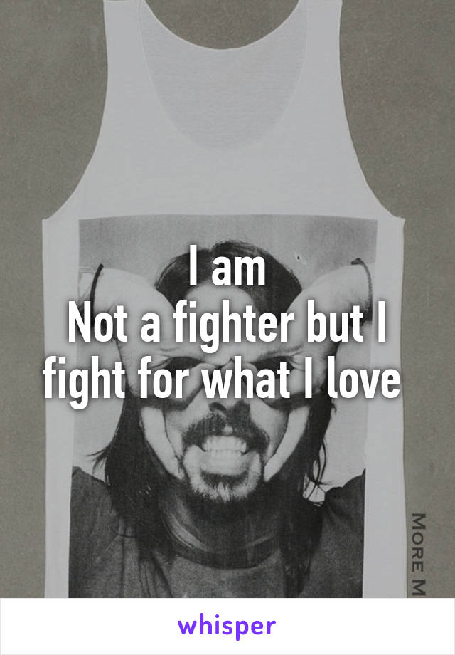 I am
Not a fighter but I fight for what I love 