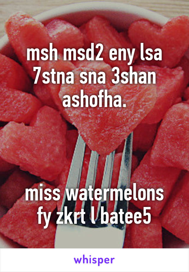 msh msd2 eny lsa 7stna sna 3shan ashofha.



miss watermelons
fy zkrt l batee5