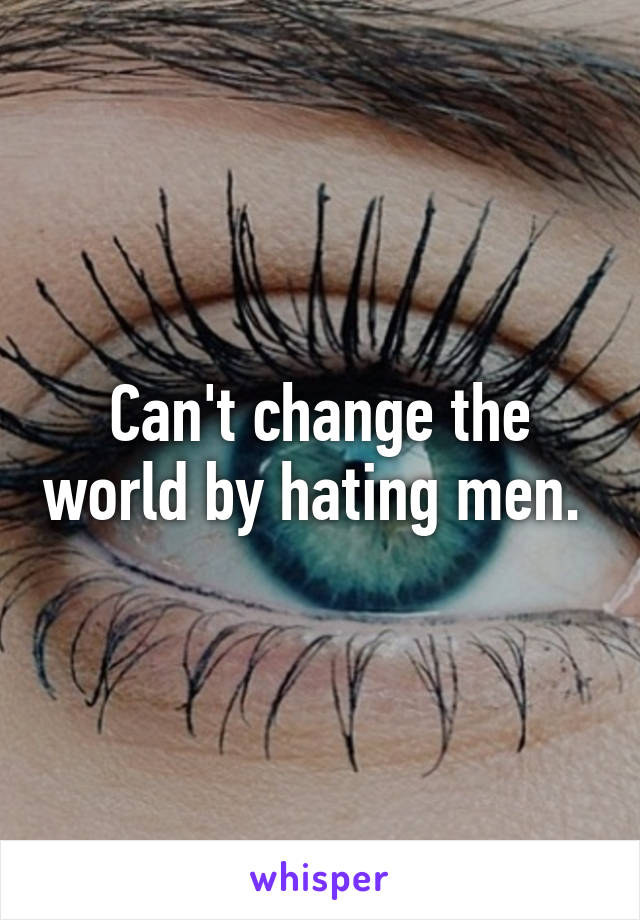 Can't change the world by hating men. 