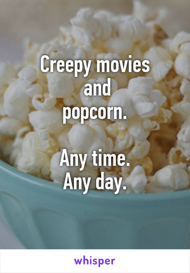 Creepy movies
 and
 popcorn. 

Any time.
Any day.
